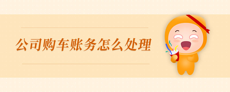 公司購(gòu)車賬務(wù)怎么處理 公司購(gòu)車賬務(wù)怎么處理
