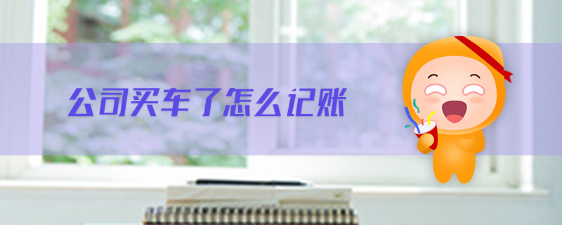公司買車了怎么記賬 公司買車了怎么記賬