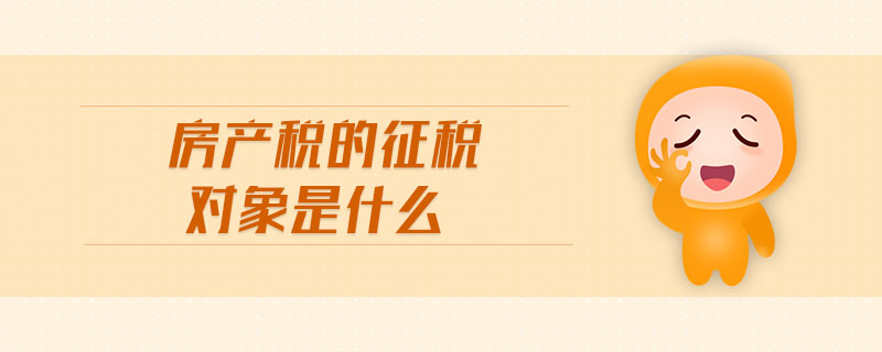 房產(chǎn)稅的征稅對(duì)象是什么