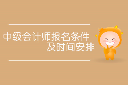 中級會計師報名條件及時間安排分別是什么？