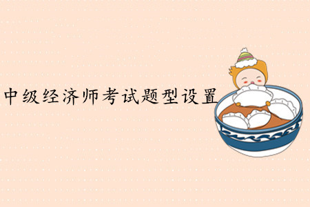中級經(jīng)濟師考試題型設(shè)置，難度大嗎？