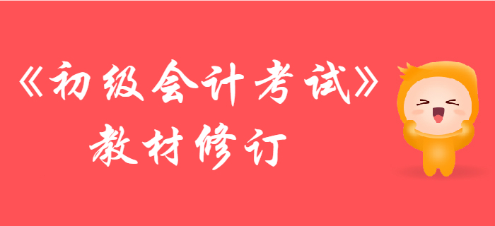 財政部：2019年初級會計考試輔導(dǎo)教材調(diào)整修訂主要內(nèi)容