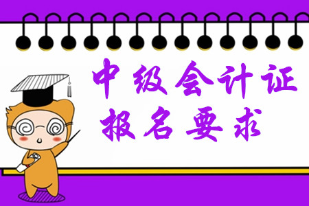 中級會計證報名要求2020年有哪些變化？
