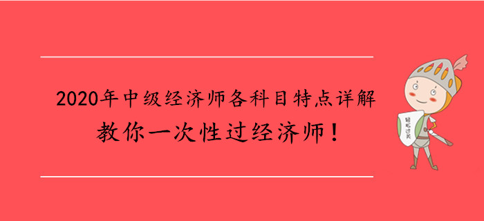 2020年中級(jí)經(jīng)濟(jì)師各科目特點(diǎn)詳解，教你一次性過經(jīng)濟(jì)師！