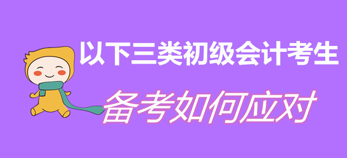 以下三類初級(jí)會(huì)計(jì)考生，現(xiàn)階段備考如何應(yīng)對(duì)？