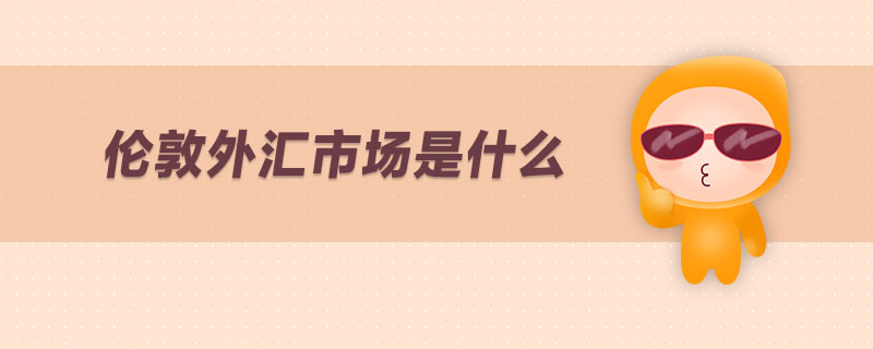 倫敦外匯市場(chǎng)是什么