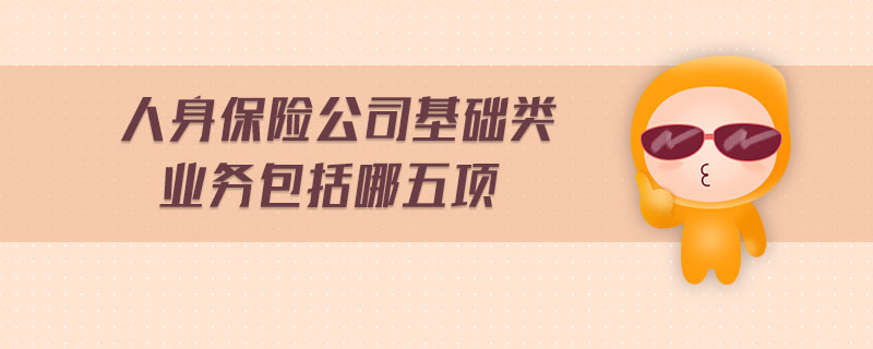 人身保險公司基礎類業(yè)務包括哪五項