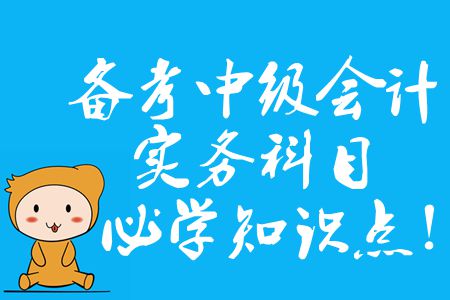 備考中級會計實務(wù)科目，2020年必須掌握的知識點有哪些？