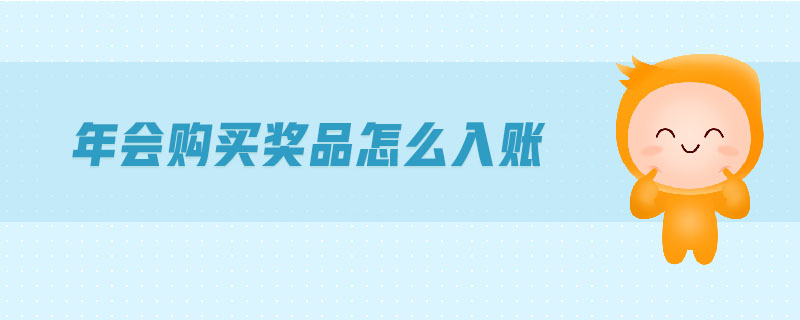 年會(huì)購買獎(jiǎng)品怎么入賬 年會(huì)購買獎(jiǎng)品怎么入賬