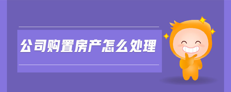 公司購置房產(chǎn)怎么處理