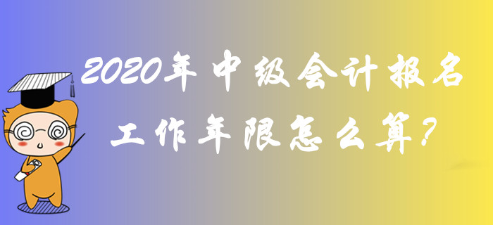 2020年中級(jí)會(huì)計(jì)報(bào)名工作年限怎么算？全面答疑輕松解惑！