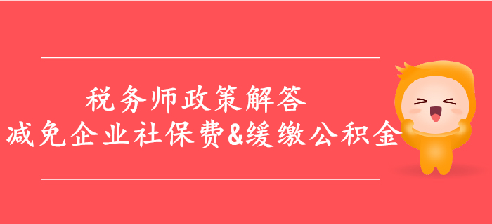解答：減免企業(yè)社保費(fèi)，緩繳住房公積金等政策，稅務(wù)師必看！