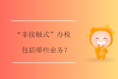 “非接觸式”辦稅包括哪些業(yè)務(wù)？