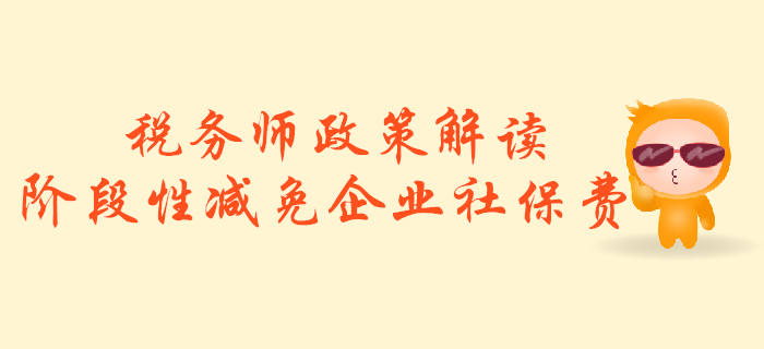 稅務(wù)師必看！政策解讀：階段性減免企業(yè)社會保險費