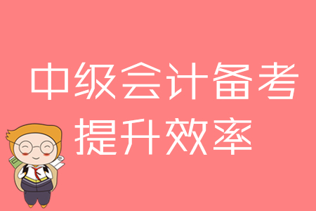 2020年中級(jí)會(huì)計(jì)備考，提升效率的四大方法！