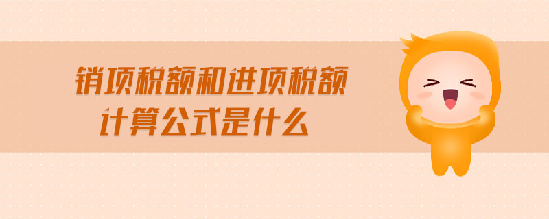 銷項(xiàng)稅額和進(jìn)項(xiàng)稅額計(jì)算公式是什么