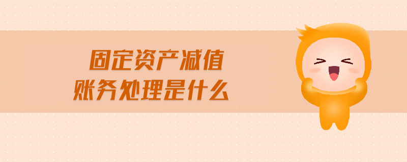 固定資產減值賬務處理是什么 固定資產減值賬務處理是什么