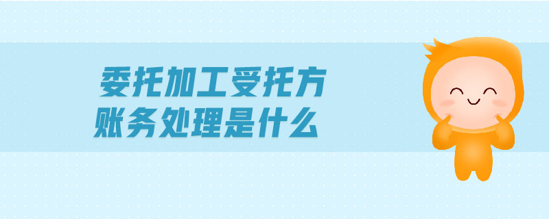 委托加工受托方賬務(wù)處理是什么 委托加工受托方賬務(wù)處理是什么
