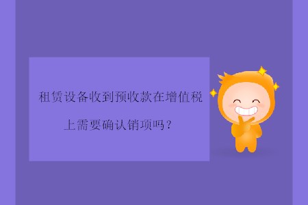 租賃設(shè)備收到預(yù)收款在增值稅上需要確認銷項嗎？