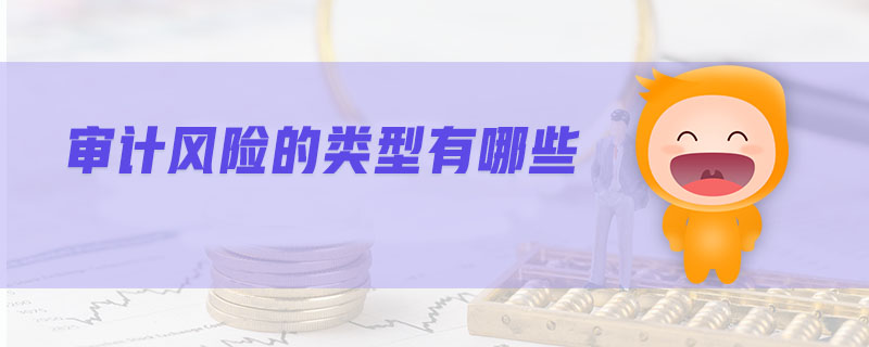 審計(jì)風(fēng)險(xiǎn)的類型有哪些 審計(jì)風(fēng)險(xiǎn)的類型有哪些