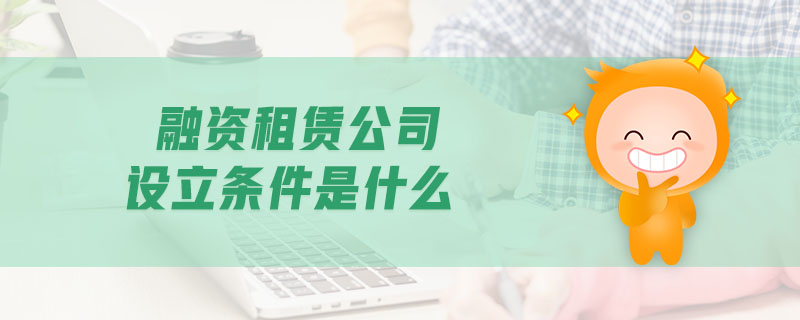 融資租賃公司設(shè)立條件是什么 融資租賃公司設(shè)立條件是什么