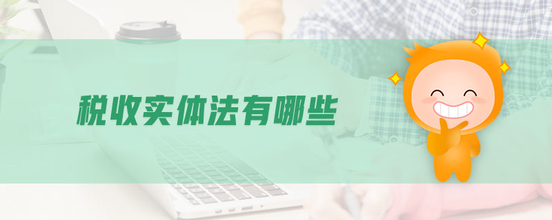 稅收實(shí)體法有哪些 稅收實(shí)體法有哪些
