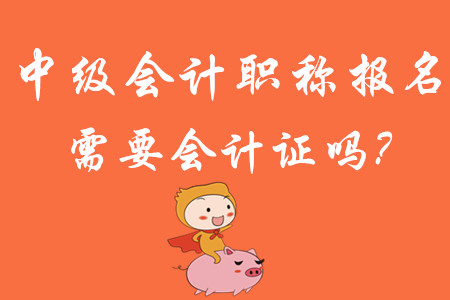 中級會計職稱報名需要會計證嗎?