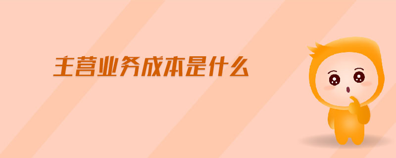 主營業(yè)務(wù)成本是什么 主營業(yè)務(wù)成本是什么