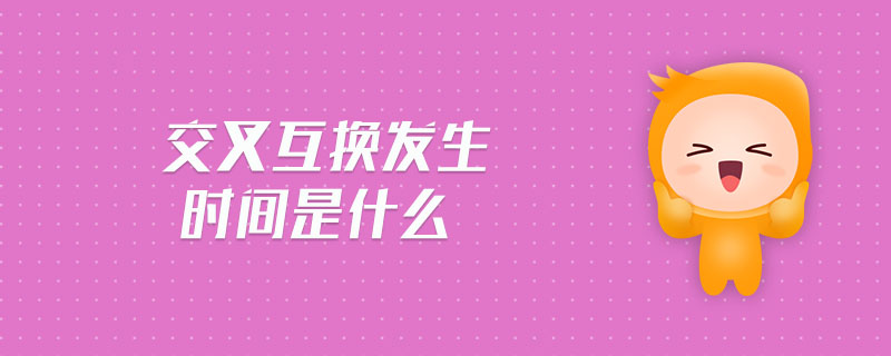交叉互換發(fā)生時間是什么