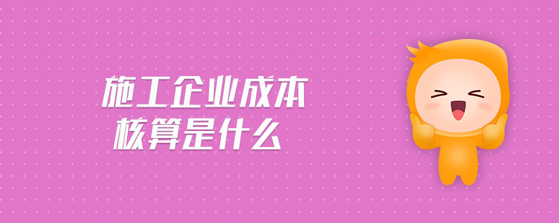 施工企業(yè)成本核算是什么