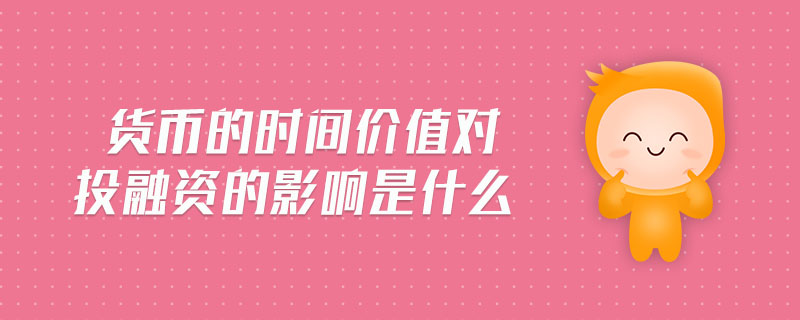 貨幣的時間價值對投融資的影響是什么 貨幣的時間價值對投融資的影響是什么