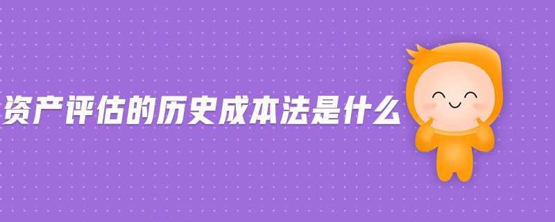資產(chǎn)評(píng)估的歷史成本法是什么 資產(chǎn)評(píng)估的歷史成本法是什么