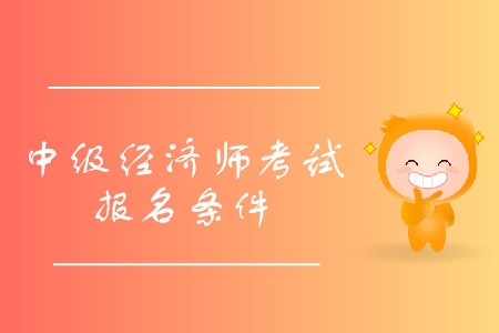 中級經(jīng)濟(jì)師報(bào)考條件詳情是什么？
