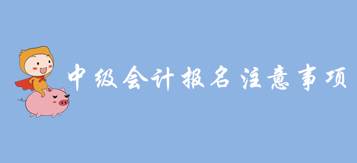 中級(jí)會(huì)計(jì)報(bào)名入口開(kāi)通，報(bào)名需要注意哪些問(wèn)題？