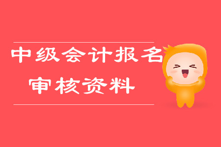 中級(jí)會(huì)計(jì)報(bào)名審核資料2020年需要哪些？