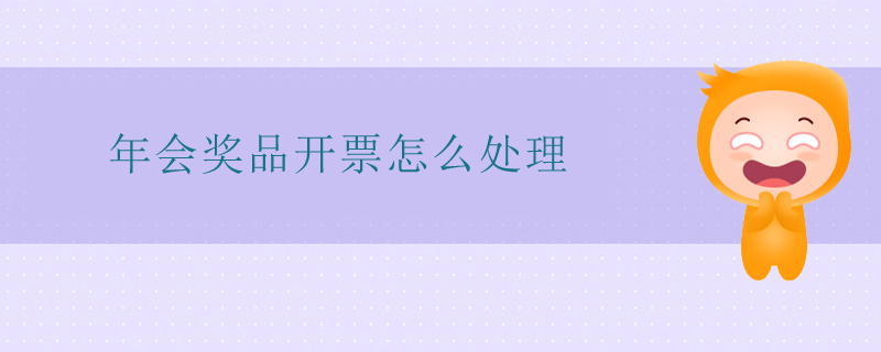 年會(huì)獎(jiǎng)品開(kāi)票怎么處理 年會(huì)獎(jiǎng)品開(kāi)票怎么處理