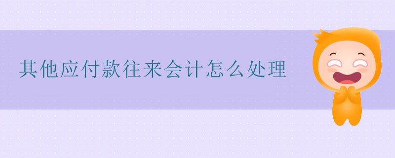 其他應(yīng)付款往來會計(jì)怎么處理 其他應(yīng)付款往來會計(jì)怎么處理