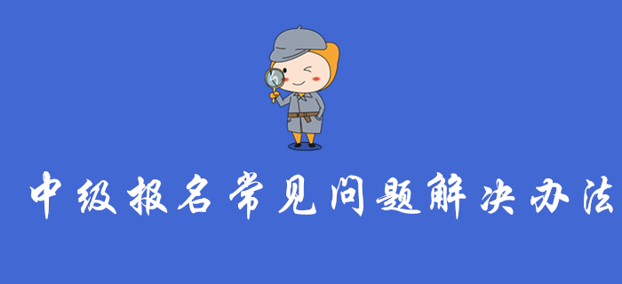 中級(jí)會(huì)計(jì)報(bào)名入口開通，這些報(bào)名常見問題的解決辦法你一定要看！