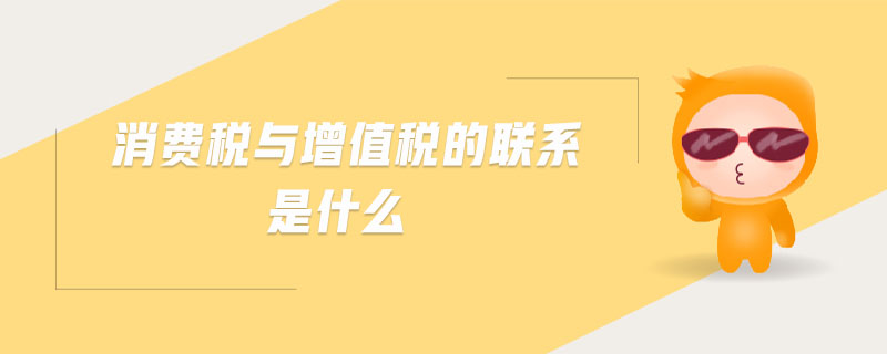 消費(fèi)稅與增值稅的聯(lián)系是什么