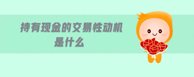 持有現(xiàn)金的交易性動機(jī)是什么 持有現(xiàn)金的交易性動機(jī)是什么