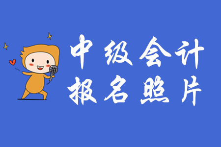 2020年中級(jí)會(huì)計(jì)報(bào)名上傳照片有什么要求？