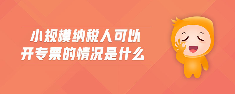 小規(guī)模納稅人可以開專票的情況是什么