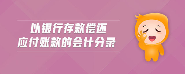 以銀行存款償還應(yīng)付賬款的會計分錄 以銀行存款償還應(yīng)付賬款的會計分錄