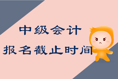 中級會計(jì)師考試報(bào)名什么時(shí)候結(jié)束？
