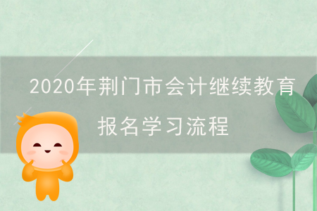 2020年湖北省荊門市會計繼續(xù)教育報名學(xué)習(xí)流程 2020年湖北省荊門市會計繼續(xù)教育報名學(xué)習(xí)流程