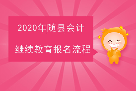 2020年湖北省隨縣會計繼續(xù)教育報名流程 2020年湖北省隨縣會計繼續(xù)教育報名流程