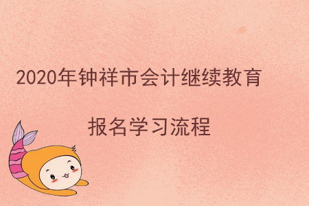 2020年湖北省鐘祥市會(huì)計(jì)繼續(xù)教育報(bào)名學(xué)習(xí)流程 2020年湖北省鐘祥市會(huì)計(jì)繼續(xù)教育報(bào)名學(xué)習(xí)流程