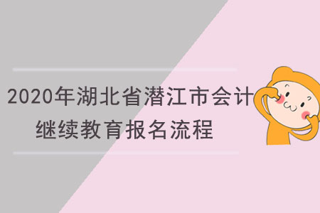 2020年湖北省潛江市會計繼續(xù)教育報名流程 2020年湖北省潛江市會計繼續(xù)教育報名流程