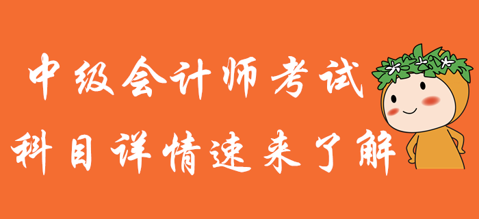 中級會計師備考，知己知彼才能百戰(zhàn)不殆！科目詳情火速了解！