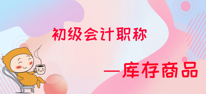 東奧名師馬小新帶您解析初級(jí)會(huì)計(jì)職稱庫(kù)存商品習(xí)題